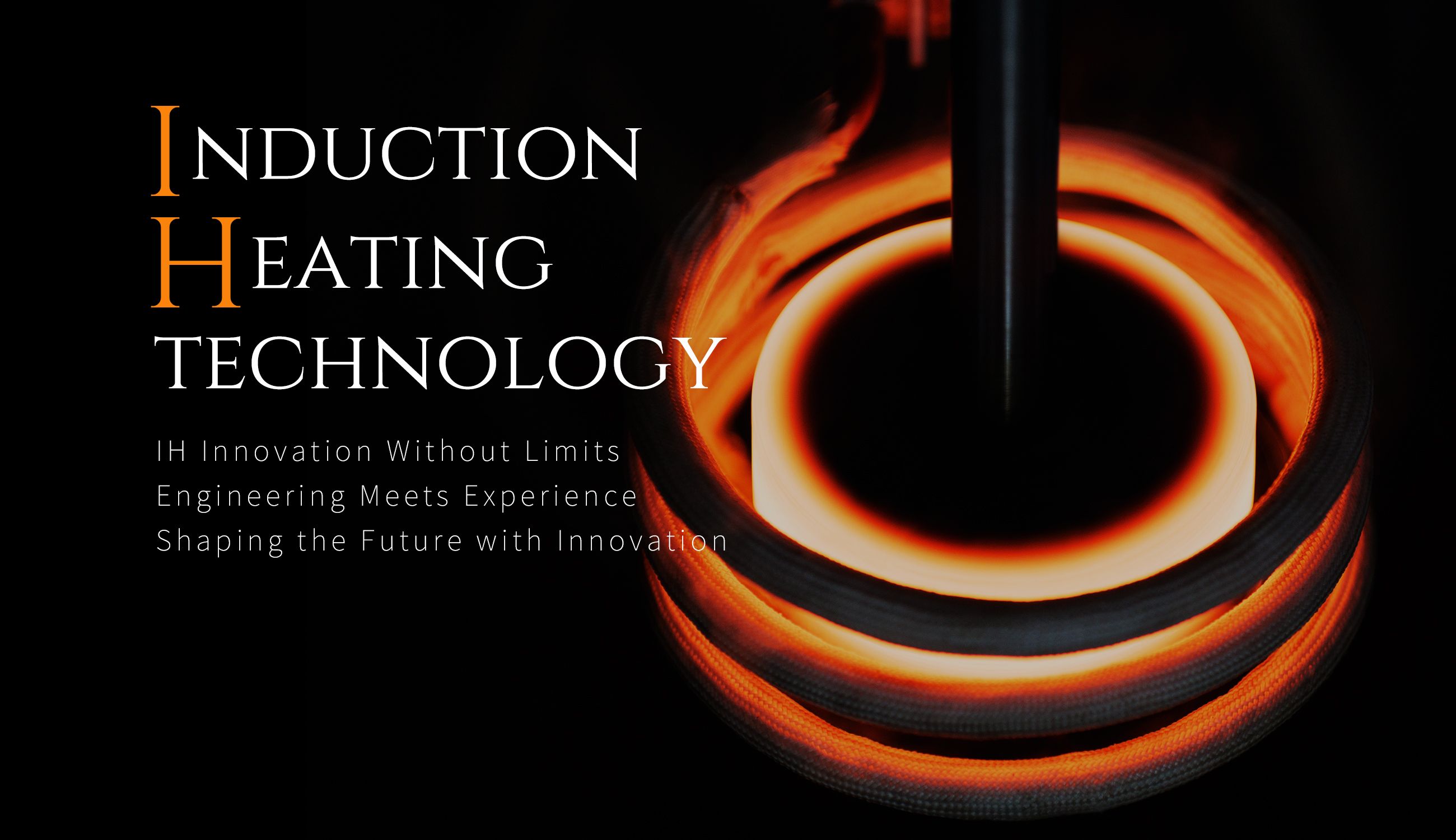 INDUCTION HEATING TECHNOLOGY　挑戦し続ける、IH技術　技術力とノウハウの融合、未来を創造するイノベーション