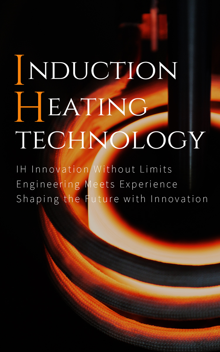 INDUCTION HEATING TECHNOLOGY　挑戦し続ける、IH技術　技術力とノウハウの融合、未来を創造するイノベーション